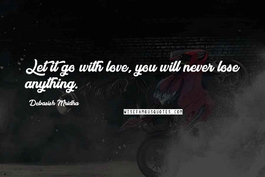 Debasish Mridha Quotes: Let it go with love, you will never lose anything.