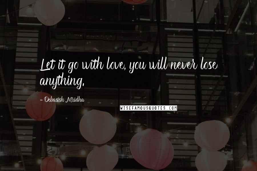 Debasish Mridha Quotes: Let it go with love, you will never lose anything.