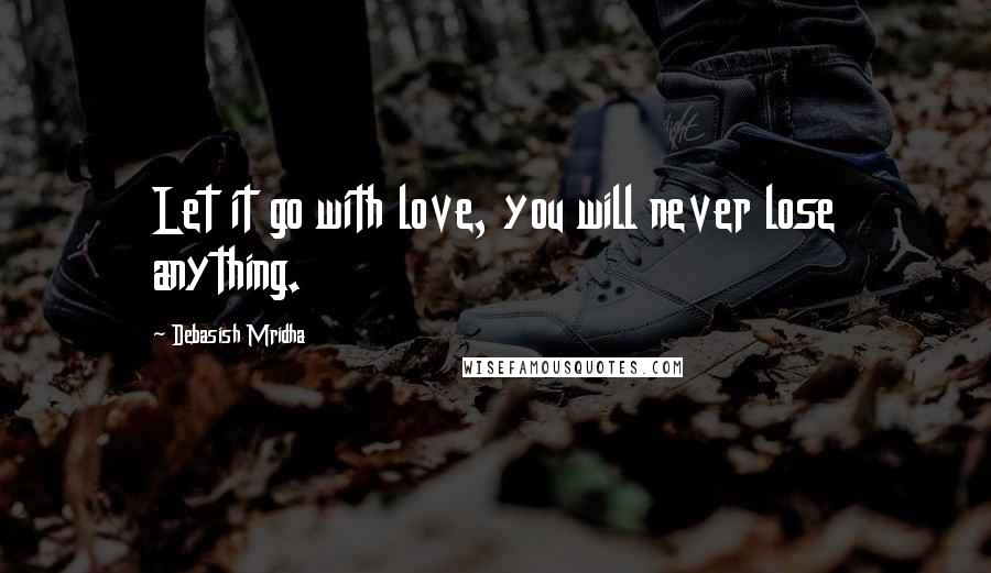 Debasish Mridha Quotes: Let it go with love, you will never lose anything.