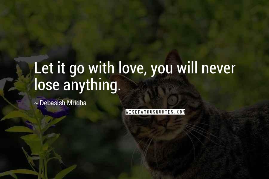 Debasish Mridha Quotes: Let it go with love, you will never lose anything.