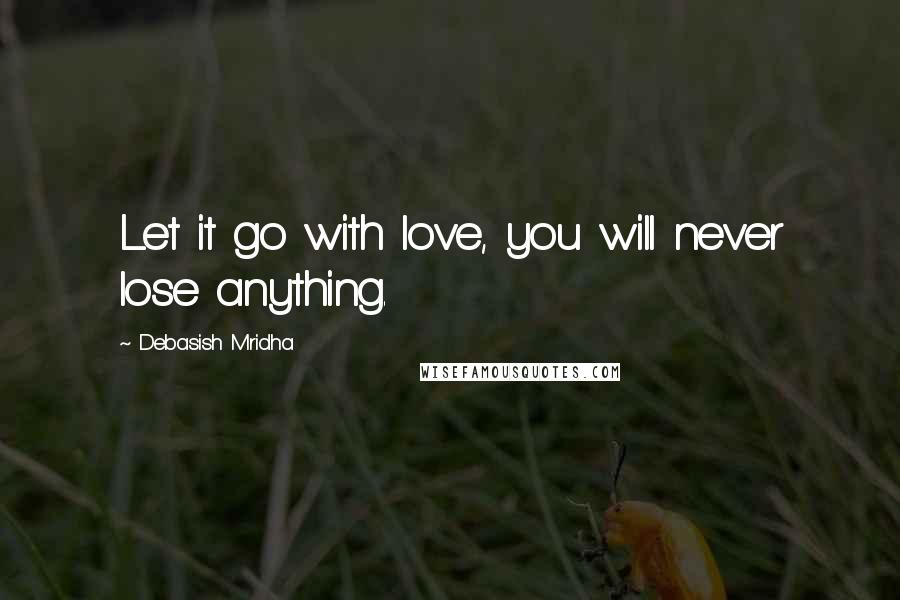 Debasish Mridha Quotes: Let it go with love, you will never lose anything.