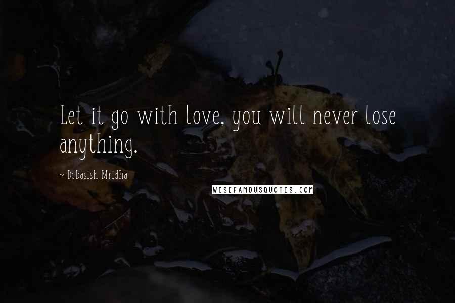 Debasish Mridha Quotes: Let it go with love, you will never lose anything.