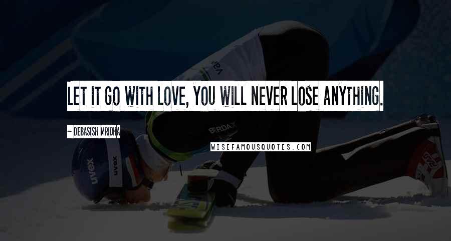 Debasish Mridha Quotes: Let it go with love, you will never lose anything.