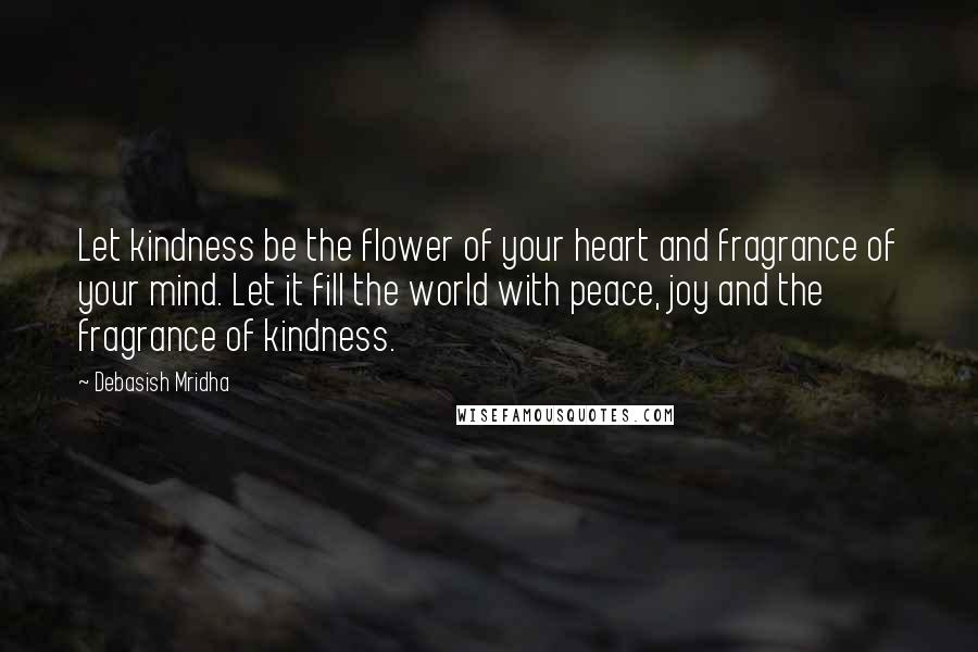 Debasish Mridha Quotes: Let kindness be the flower of your heart and fragrance of your mind. Let it fill the world with peace, joy and the fragrance of kindness.