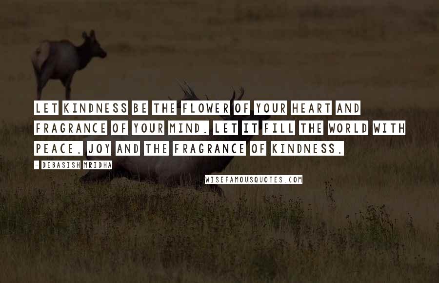 Debasish Mridha Quotes: Let kindness be the flower of your heart and fragrance of your mind. Let it fill the world with peace, joy and the fragrance of kindness.