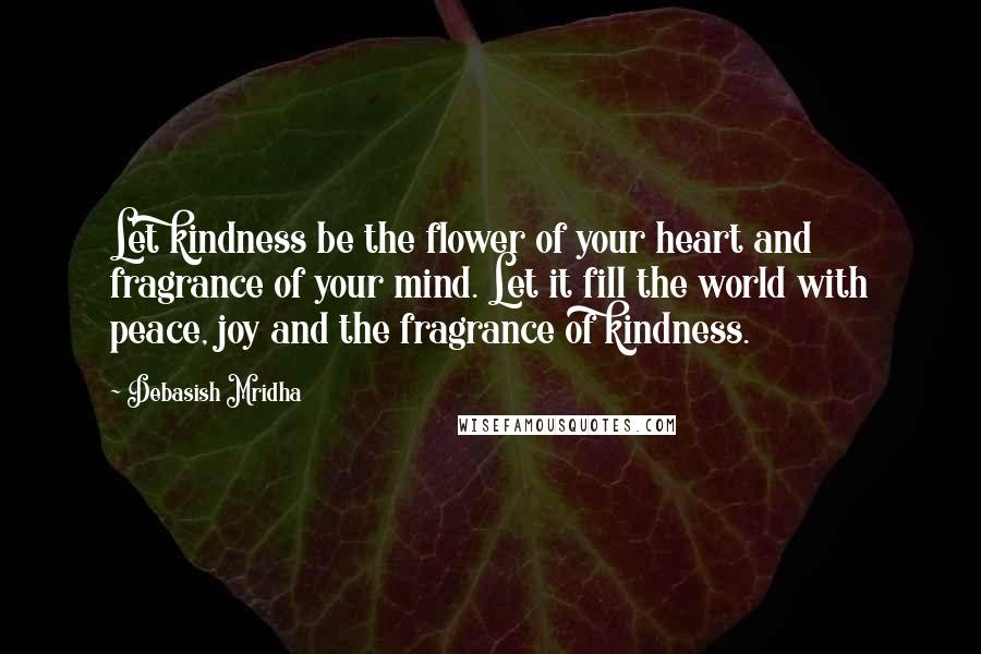 Debasish Mridha Quotes: Let kindness be the flower of your heart and fragrance of your mind. Let it fill the world with peace, joy and the fragrance of kindness.