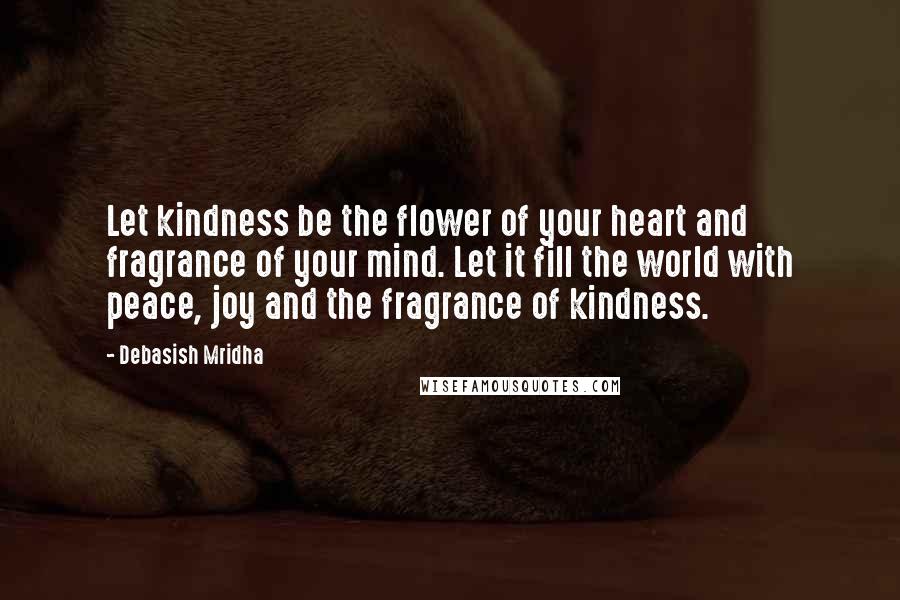 Debasish Mridha Quotes: Let kindness be the flower of your heart and fragrance of your mind. Let it fill the world with peace, joy and the fragrance of kindness.