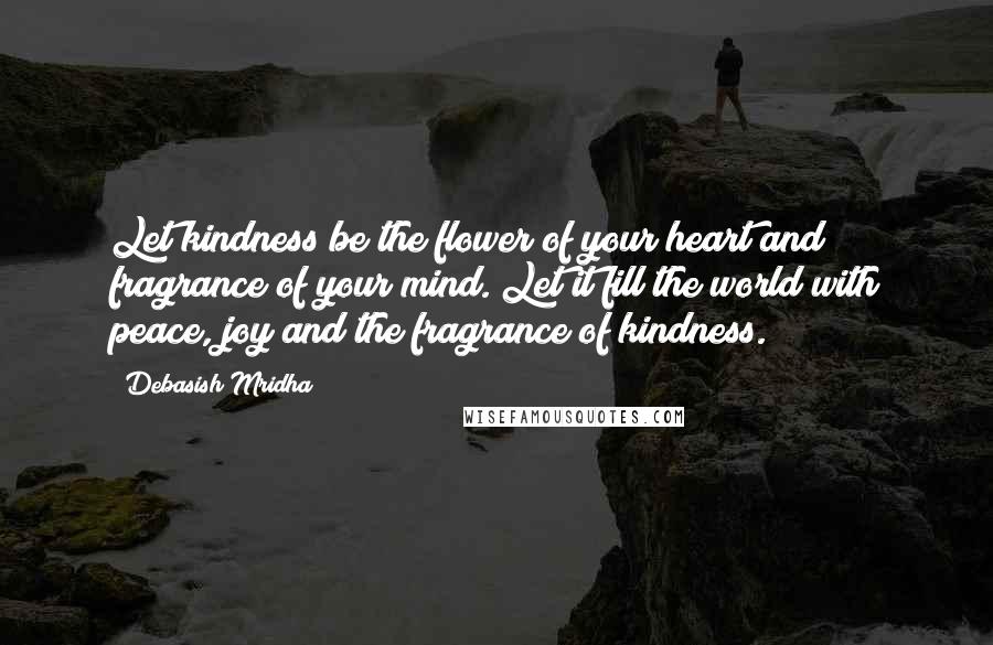 Debasish Mridha Quotes: Let kindness be the flower of your heart and fragrance of your mind. Let it fill the world with peace, joy and the fragrance of kindness.