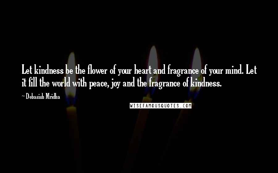 Debasish Mridha Quotes: Let kindness be the flower of your heart and fragrance of your mind. Let it fill the world with peace, joy and the fragrance of kindness.