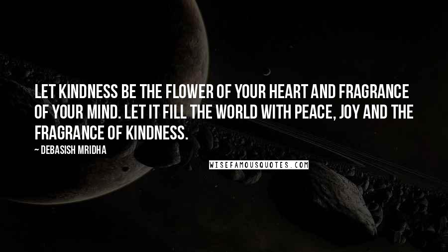 Debasish Mridha Quotes: Let kindness be the flower of your heart and fragrance of your mind. Let it fill the world with peace, joy and the fragrance of kindness.