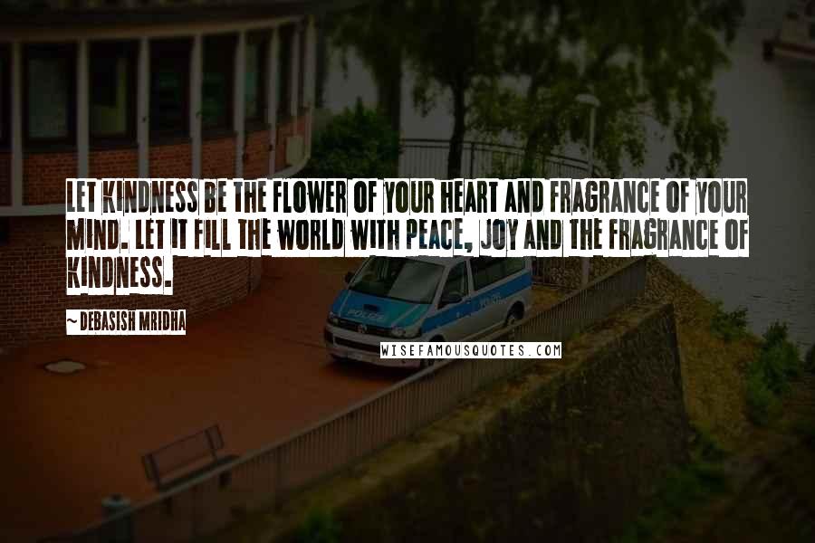 Debasish Mridha Quotes: Let kindness be the flower of your heart and fragrance of your mind. Let it fill the world with peace, joy and the fragrance of kindness.