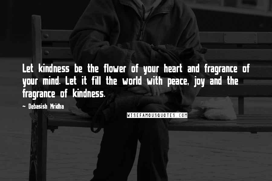 Debasish Mridha Quotes: Let kindness be the flower of your heart and fragrance of your mind. Let it fill the world with peace, joy and the fragrance of kindness.