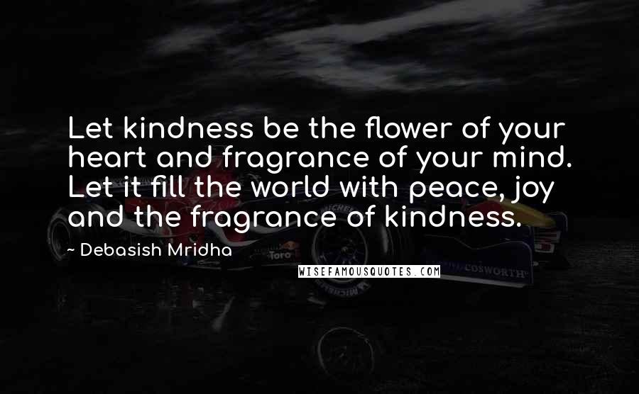 Debasish Mridha Quotes: Let kindness be the flower of your heart and fragrance of your mind. Let it fill the world with peace, joy and the fragrance of kindness.