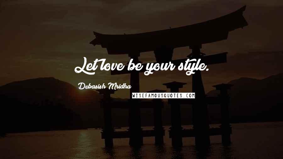 Debasish Mridha Quotes: Let love be your style.