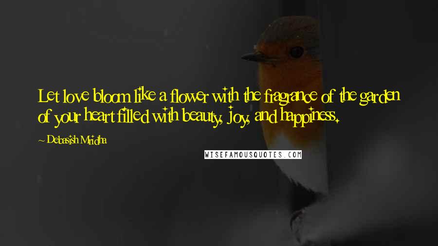 Debasish Mridha Quotes: Let love bloom like a flower with the fragrance of the garden of your heart filled with beauty, joy, and happiness.