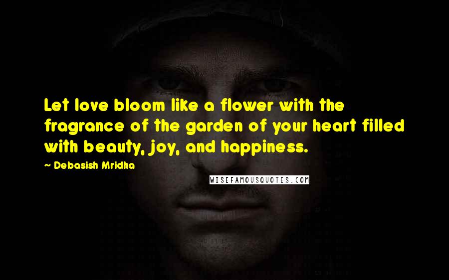 Debasish Mridha Quotes: Let love bloom like a flower with the fragrance of the garden of your heart filled with beauty, joy, and happiness.