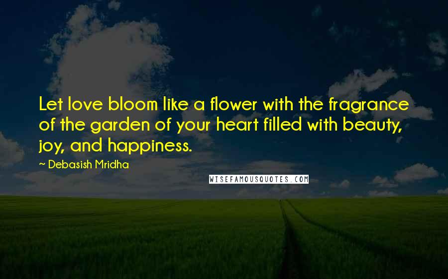 Debasish Mridha Quotes: Let love bloom like a flower with the fragrance of the garden of your heart filled with beauty, joy, and happiness.