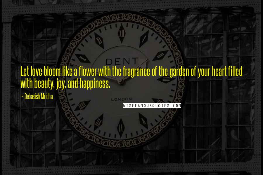 Debasish Mridha Quotes: Let love bloom like a flower with the fragrance of the garden of your heart filled with beauty, joy, and happiness.