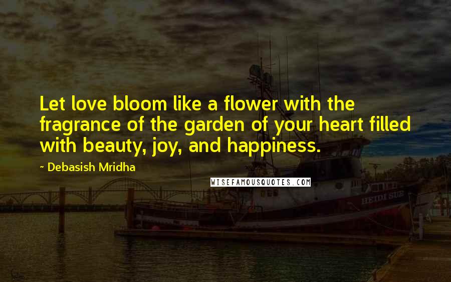 Debasish Mridha Quotes: Let love bloom like a flower with the fragrance of the garden of your heart filled with beauty, joy, and happiness.