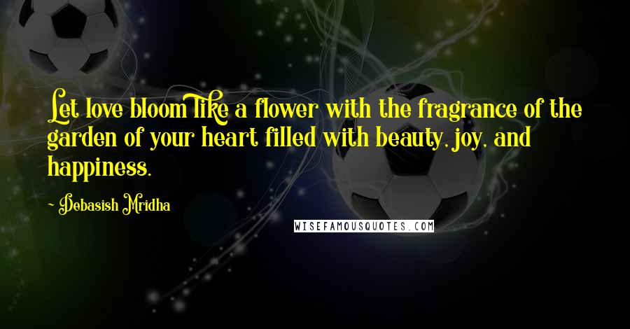 Debasish Mridha Quotes: Let love bloom like a flower with the fragrance of the garden of your heart filled with beauty, joy, and happiness.