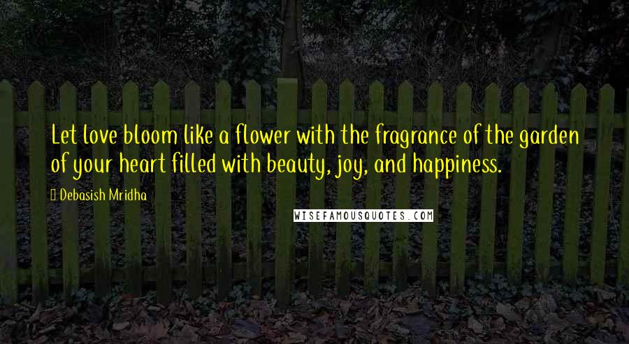 Debasish Mridha Quotes: Let love bloom like a flower with the fragrance of the garden of your heart filled with beauty, joy, and happiness.