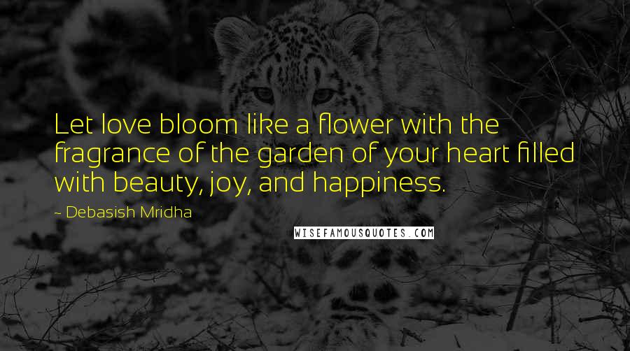 Debasish Mridha Quotes: Let love bloom like a flower with the fragrance of the garden of your heart filled with beauty, joy, and happiness.