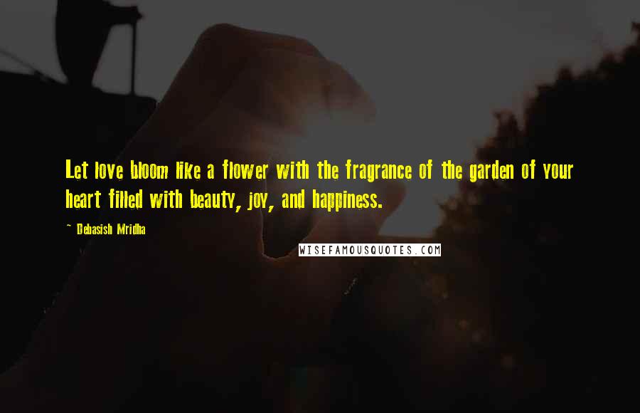 Debasish Mridha Quotes: Let love bloom like a flower with the fragrance of the garden of your heart filled with beauty, joy, and happiness.