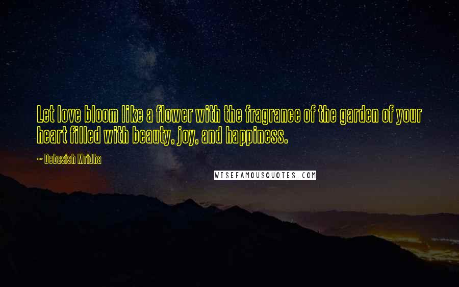 Debasish Mridha Quotes: Let love bloom like a flower with the fragrance of the garden of your heart filled with beauty, joy, and happiness.