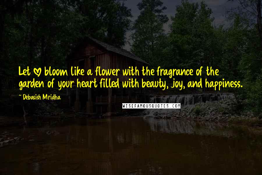 Debasish Mridha Quotes: Let love bloom like a flower with the fragrance of the garden of your heart filled with beauty, joy, and happiness.