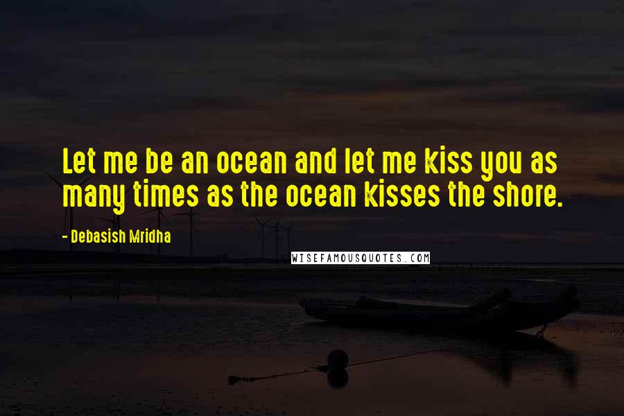 Debasish Mridha Quotes: Let me be an ocean and let me kiss you as many times as the ocean kisses the shore.