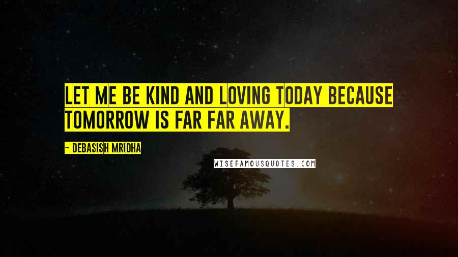 Debasish Mridha Quotes: Let me be kind and loving today because tomorrow is far far away.