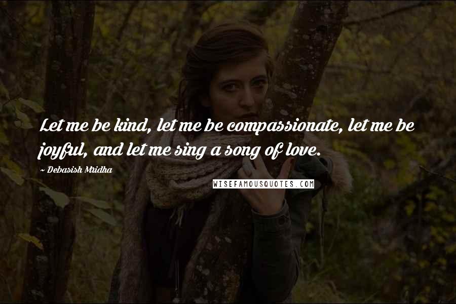 Debasish Mridha Quotes: Let me be kind, let me be compassionate, let me be joyful, and let me sing a song of love.