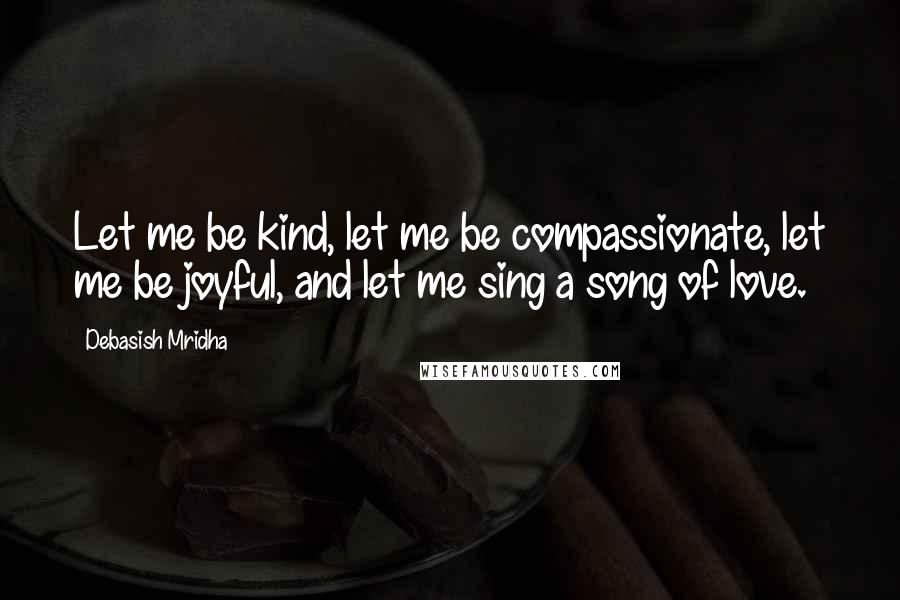 Debasish Mridha Quotes: Let me be kind, let me be compassionate, let me be joyful, and let me sing a song of love.