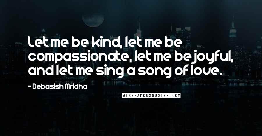 Debasish Mridha Quotes: Let me be kind, let me be compassionate, let me be joyful, and let me sing a song of love.