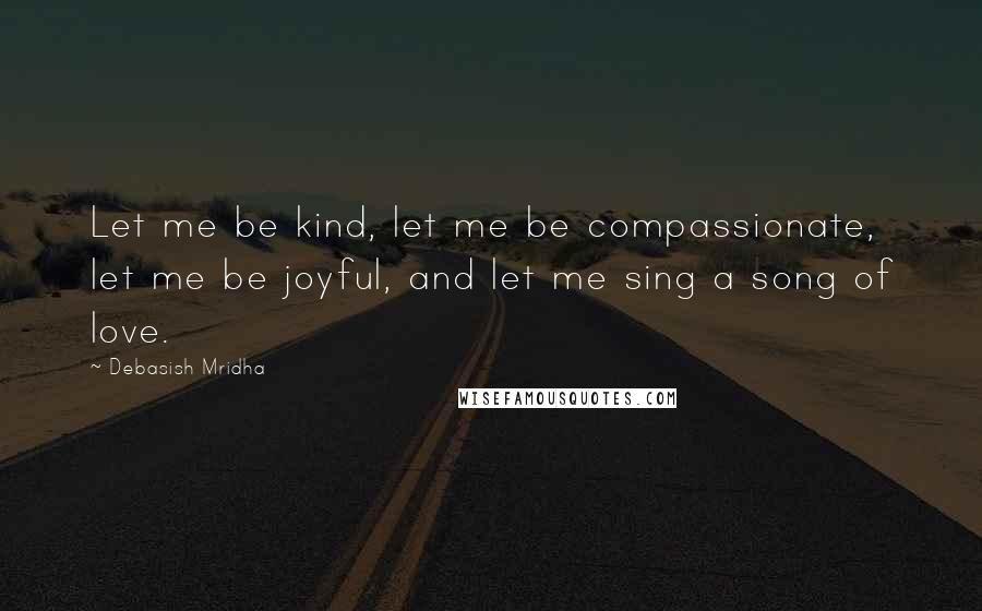 Debasish Mridha Quotes: Let me be kind, let me be compassionate, let me be joyful, and let me sing a song of love.