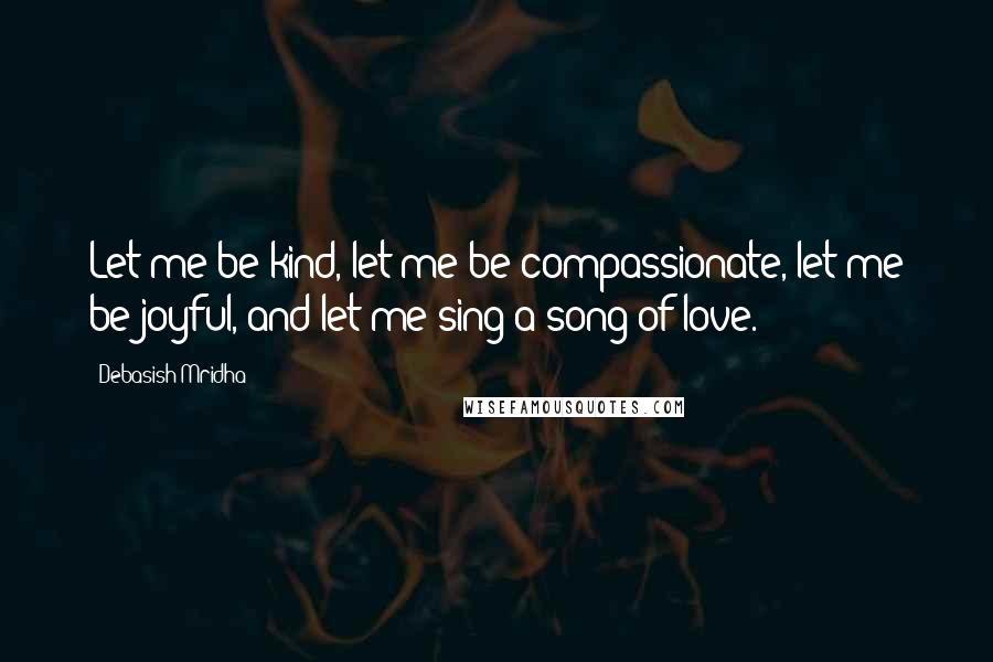 Debasish Mridha Quotes: Let me be kind, let me be compassionate, let me be joyful, and let me sing a song of love.