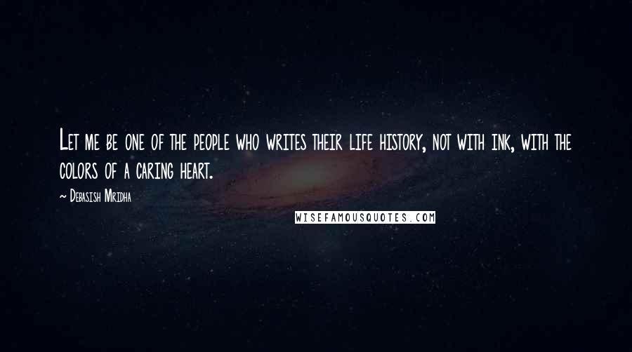 Debasish Mridha Quotes: Let me be one of the people who writes their life history, not with ink, with the colors of a caring heart.