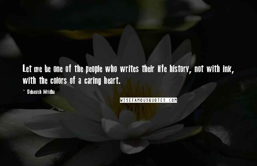 Debasish Mridha Quotes: Let me be one of the people who writes their life history, not with ink, with the colors of a caring heart.