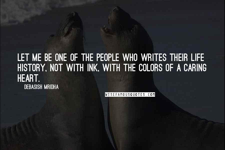 Debasish Mridha Quotes: Let me be one of the people who writes their life history, not with ink, with the colors of a caring heart.