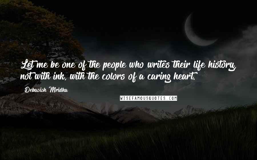 Debasish Mridha Quotes: Let me be one of the people who writes their life history, not with ink, with the colors of a caring heart.