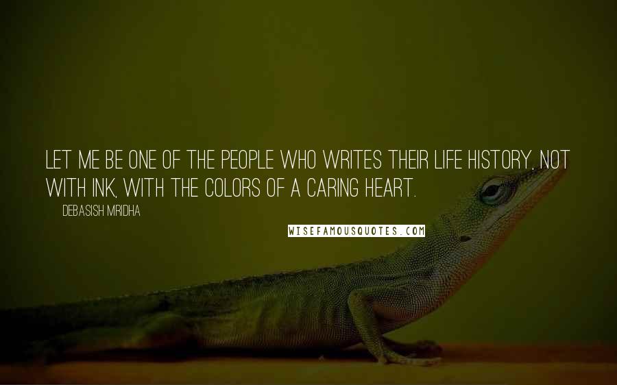Debasish Mridha Quotes: Let me be one of the people who writes their life history, not with ink, with the colors of a caring heart.