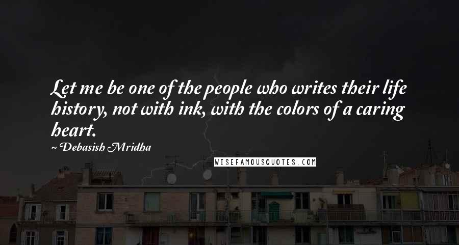 Debasish Mridha Quotes: Let me be one of the people who writes their life history, not with ink, with the colors of a caring heart.