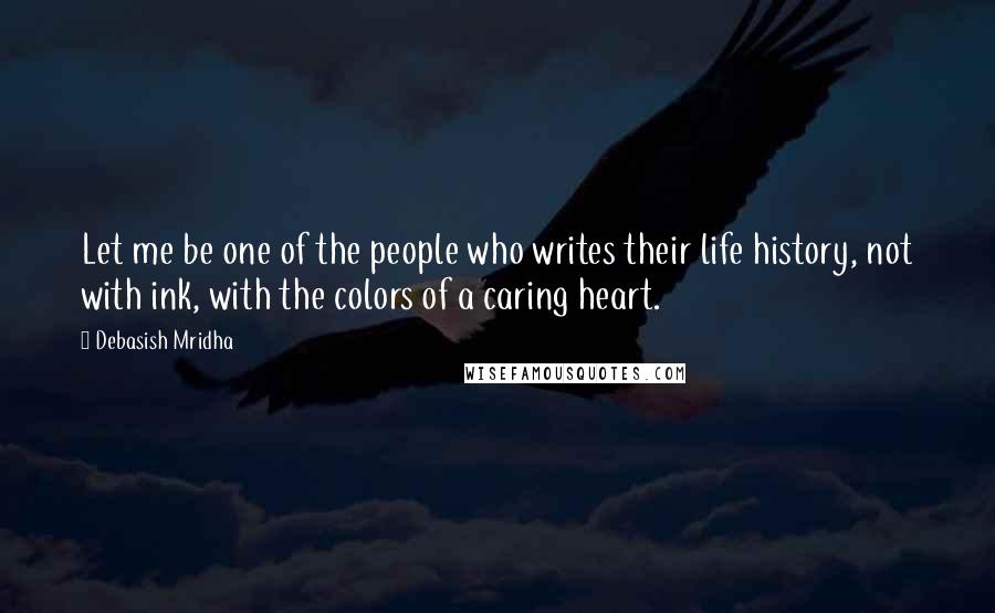 Debasish Mridha Quotes: Let me be one of the people who writes their life history, not with ink, with the colors of a caring heart.