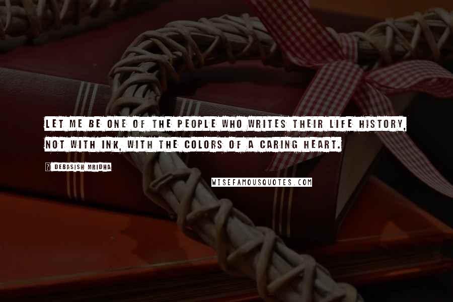 Debasish Mridha Quotes: Let me be one of the people who writes their life history, not with ink, with the colors of a caring heart.