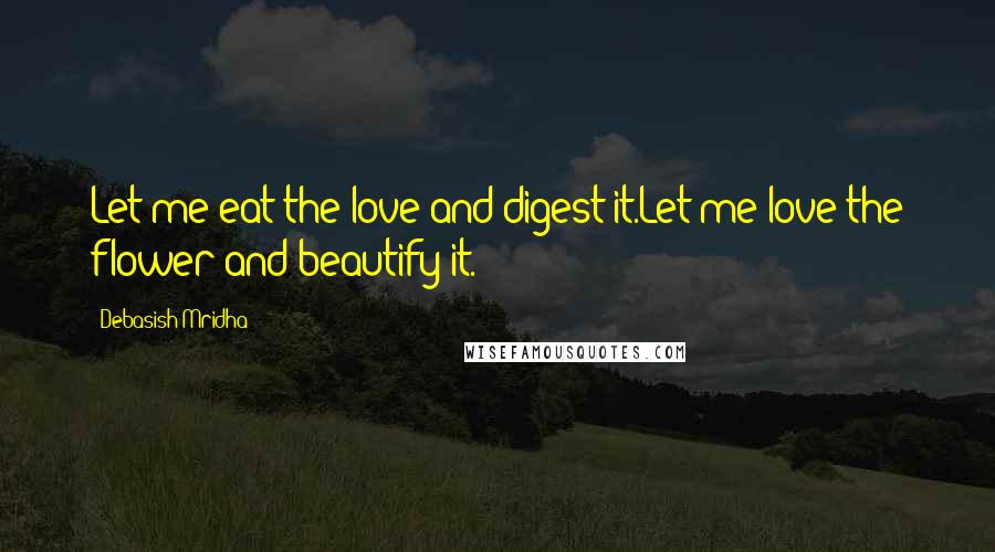 Debasish Mridha Quotes: Let me eat the love and digest it.Let me love the flower and beautify it.