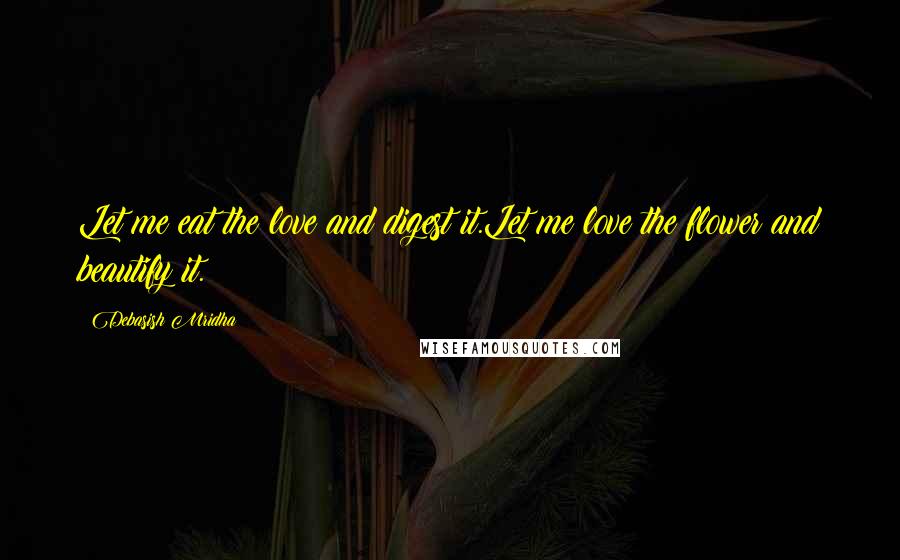 Debasish Mridha Quotes: Let me eat the love and digest it.Let me love the flower and beautify it.