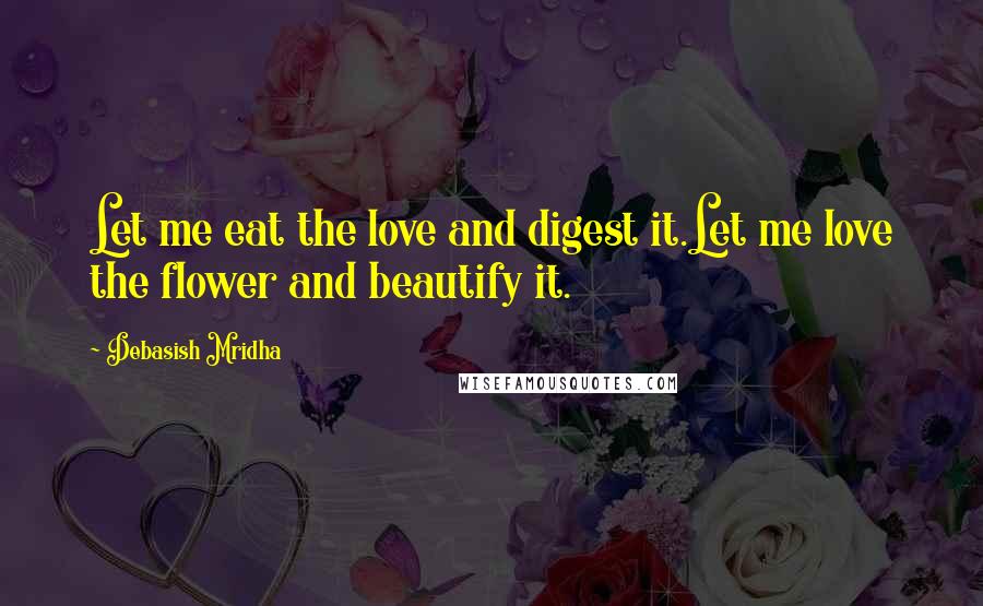 Debasish Mridha Quotes: Let me eat the love and digest it.Let me love the flower and beautify it.