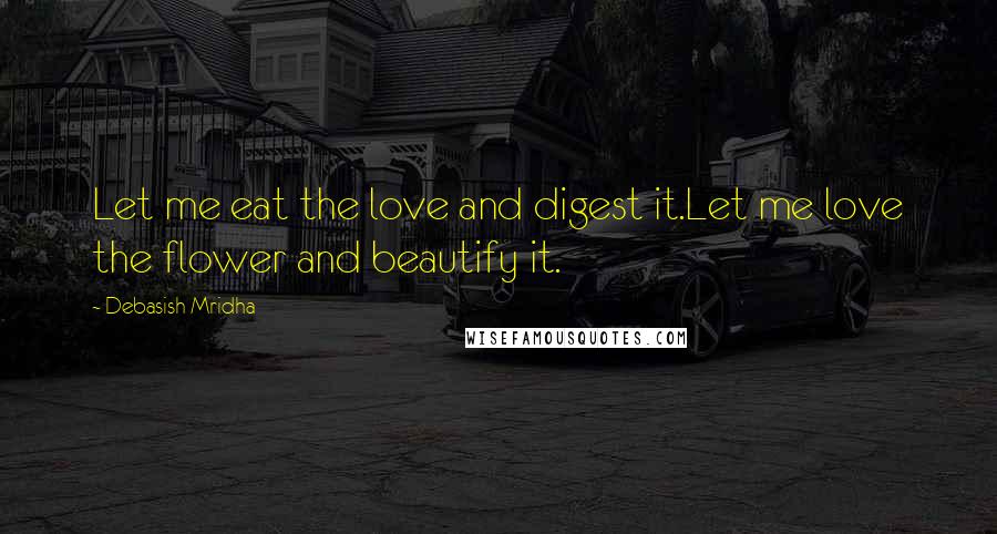 Debasish Mridha Quotes: Let me eat the love and digest it.Let me love the flower and beautify it.