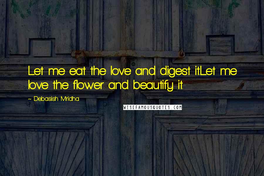 Debasish Mridha Quotes: Let me eat the love and digest it.Let me love the flower and beautify it.