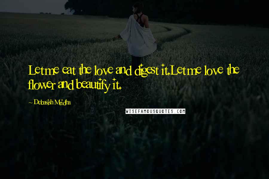 Debasish Mridha Quotes: Let me eat the love and digest it.Let me love the flower and beautify it.